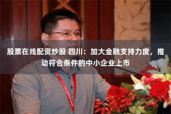 股票在线配资炒股 四川：加大金融支持力度，推动符合条件的中小企业上市