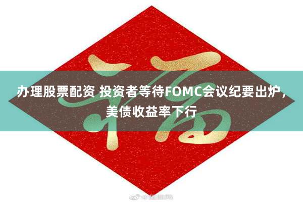 办理股票配资 投资者等待FOMC会议纪要出炉，美债收益率下行