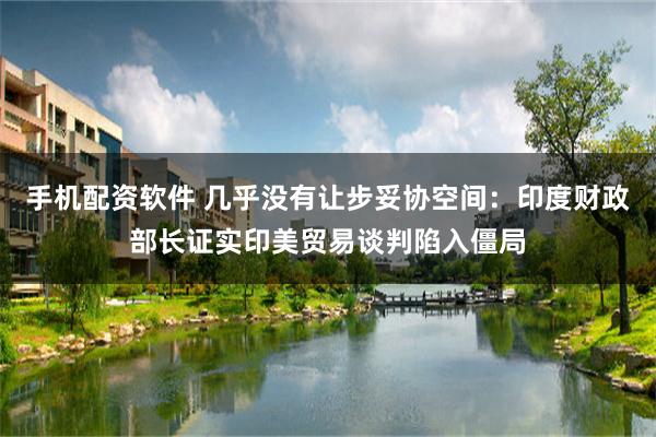 手机配资软件 几乎没有让步妥协空间：印度财政部长证实印美贸易谈判陷入僵局