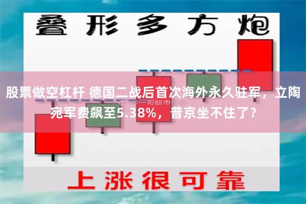 股票做空杠杆 德国二战后首次海外永久驻军，立陶宛军费飙至5.38%，普京坐不住了？