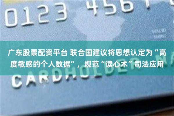 广东股票配资平台 联合国建议将思想认定为“高度敏感的个人数据”，规范“读心术”司法应用
