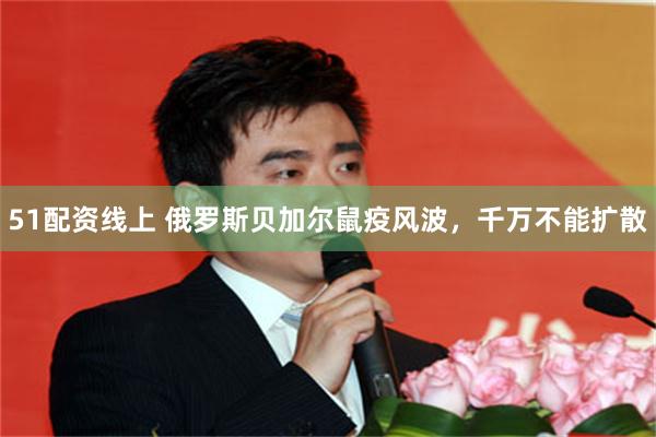 51配资线上 俄罗斯贝加尔鼠疫风波,千万不能扩散