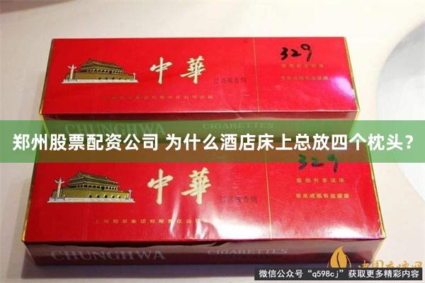 郑州股票配资公司 为什么酒店床上总放四个枕头？