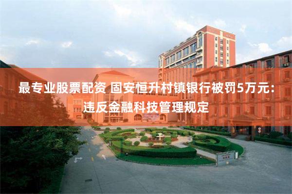 最专业股票配资 固安恒升村镇银行被罚5万元：违反金融科技管理规定