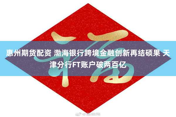 惠州期货配资 渤海银行跨境金融创新再结硕果 天津分行FT账户破两百亿