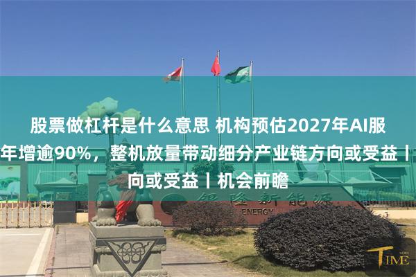 股票做杠杆是什么意思 机构预估2027年AI服务器产值年增逾90%，整机放量带动细分产业链方向或受益丨机会前瞻