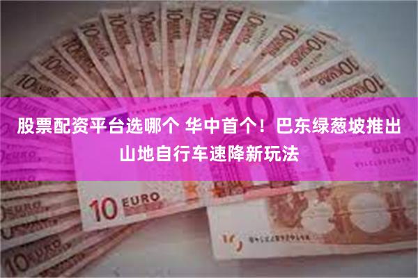 股票配资平台选哪个 华中首个！巴东绿葱坡推出山地自行车速降新玩法