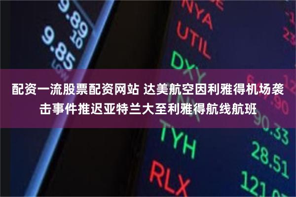 配资一流股票配资网站 达美航空因利雅得机场袭击事件推迟亚特兰大至利雅得航线航班