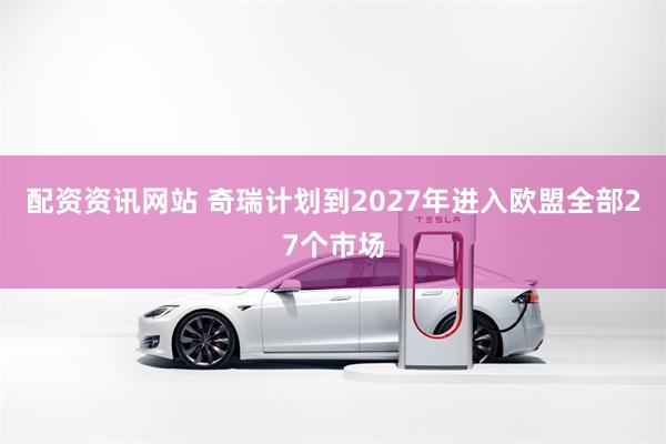 配资资讯网站 奇瑞计划到2027年进入欧盟全部27个市场