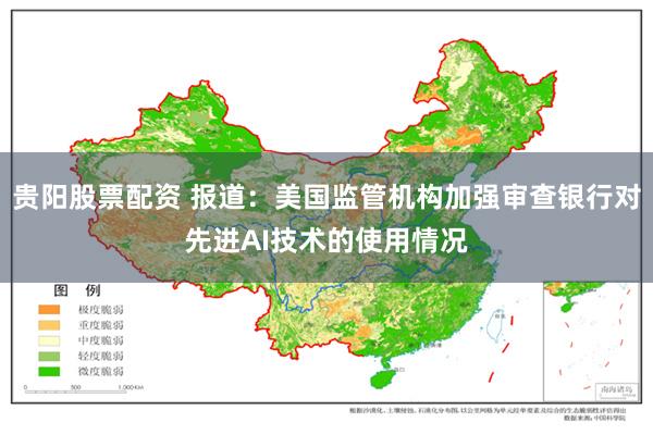 贵阳股票配资 报道：美国监管机构加强审查银行对先进AI技术的使用情况