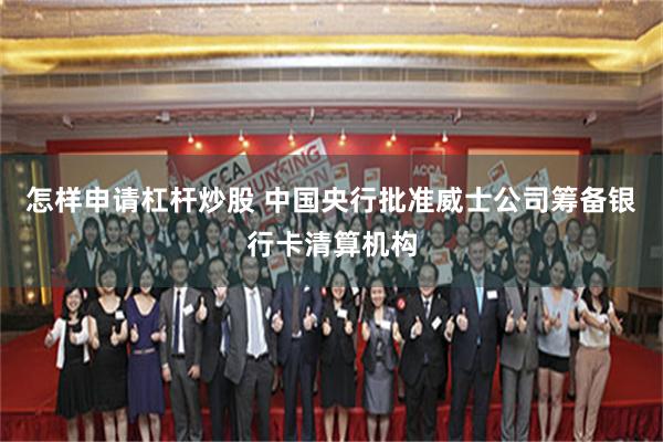 怎样申请杠杆炒股 中国央行批准威士公司筹备银行卡清算机构
