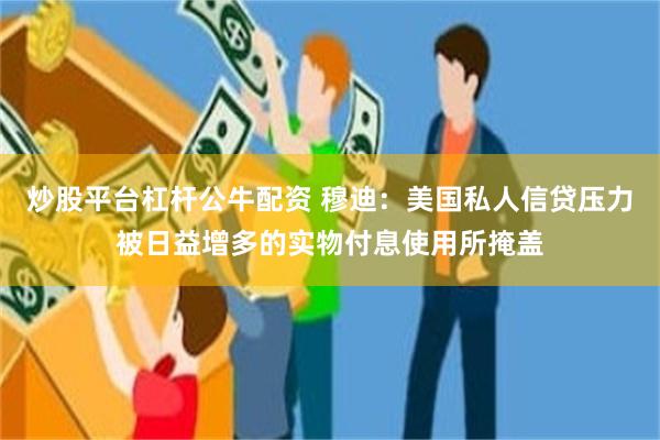 炒股平台杠杆公牛配资 穆迪：美国私人信贷压力被日益增多的实物付息使用所掩盖