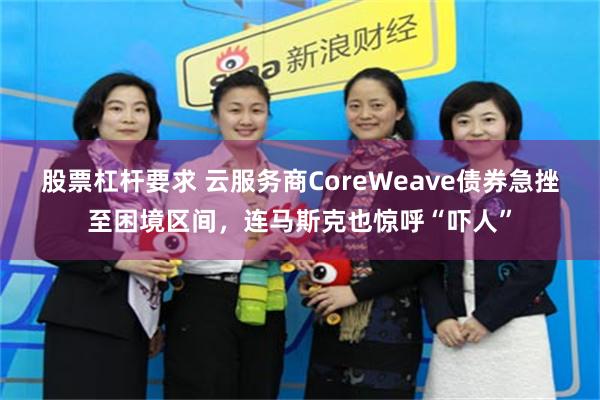股票杠杆要求 云服务商CoreWeave债券急挫至困境区间，连马斯克也惊呼“吓人”