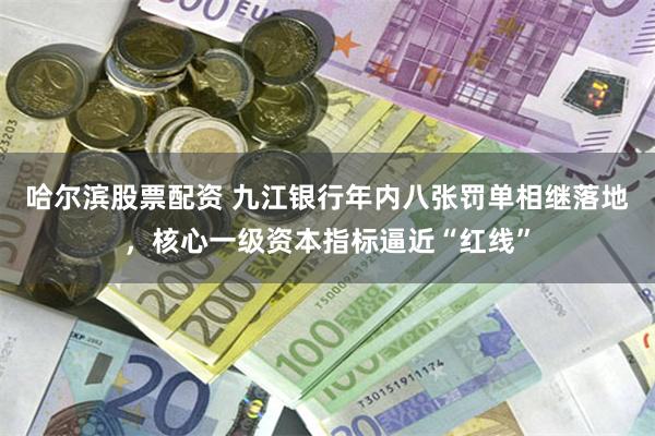 哈尔滨股票配资 九江银行年内八张罚单相继落地,核心一级资本指标逼近“红线”