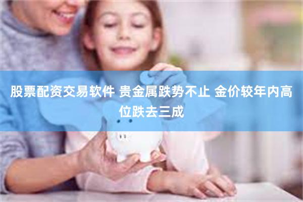 股票配资交易软件 贵金属跌势不止 金价较年内高位跌去三成