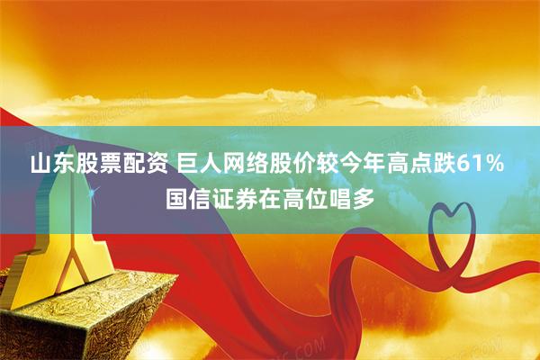 山东股票配资 巨人网络股价较今年高点跌61% 国信证券在高位唱多