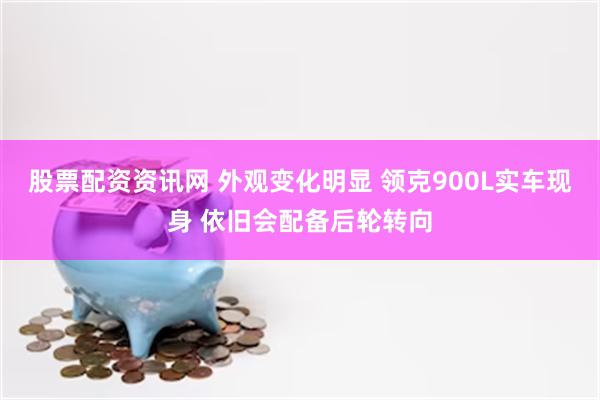股票配资资讯网 外观变化明显 领克900L实车现身 依旧会配备后轮转向