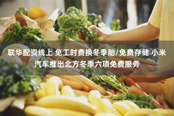 联华配资线上 免工时费换冬季胎/免费存储 小米汽车推出北方冬季六项免费服务