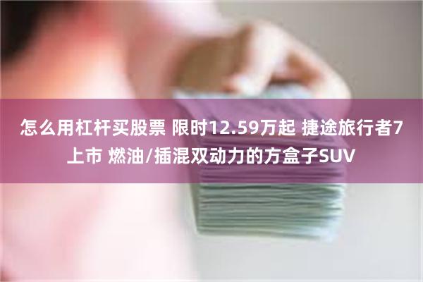 怎么用杠杆买股票 限时12.59万起 捷途旅行者7上市 燃油/插混双动力的方盒子SUV